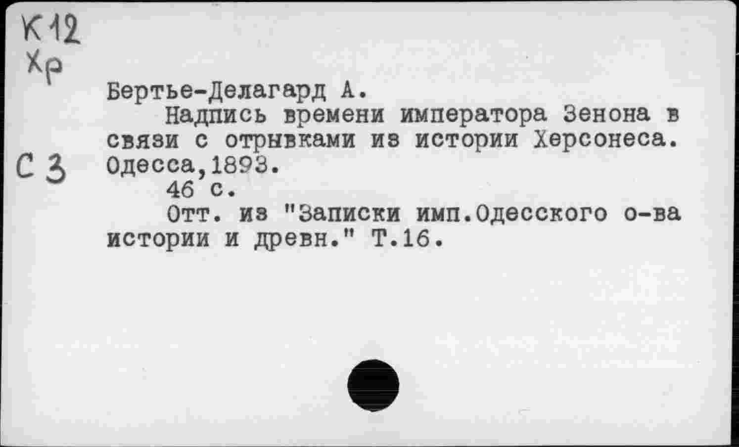 ﻿К12
Хр
Бертье-Делагард А.
Надпись времени императора Зенона в связи с отрывками из истории Херсонеса.
С А Одесса,1893.
46 с.
Отт. из "Записки имп.Одесского о-ва истории и древн." Т.16.